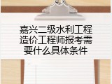 嘉兴二级水利工程造价工程师报考需要什么具体条件