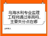 乌海水利专业监理工程师通过率高吗，主要失分点在哪