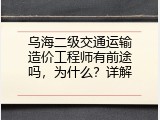 乌海二级交通运输造价工程师有前途吗，为什么？详解