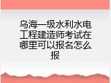 乌海一级水利水电工程建造师考试在哪里可以报名怎么报