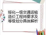绥化一级交通运输造价工程师要求及等级划分具体解析