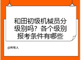 和田初级机械员分级别吗？各个级别报考条件有哪些