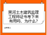 黑河土木建筑监理工程师证书考下来有用吗，为什么？