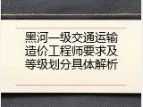 黑河一级交通运输造价工程师要求及等级划分具体解析