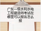 广东一级水利水电工程建造师考试在哪里可以报名怎么报