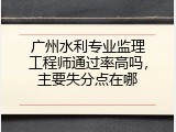广州水利专业监理工程师通过率高吗，主要失分点在哪