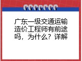 广东一级交通运输造价工程师有前途吗，为什么？详解