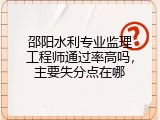 邵阳水利专业监理工程师通过率高吗，主要失分点在哪