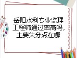 岳阳水利专业监理工程师通过率高吗，主要失分点在哪