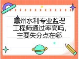 惠州水利专业监理工程师通过率高吗，主要失分点在哪