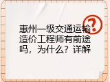 惠州一级交通运输造价工程师有前途吗，为什么？详解