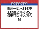 惠州一级水利水电工程建造师考试在哪里可以报名怎么报