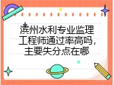 滨州水利专业监理工程师通过率高吗，主要失分点在哪