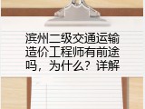 滨州二级交通运输造价工程师有前途吗，为什么？详解