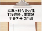 鹰潭水利专业监理工程师通过率高吗，主要失分点在哪