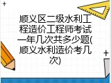 顺义区二级水利工程造价工程师考试一年几次共多少题(顺义水利造价考几次)