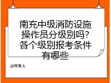 南充中级消防设施操作员分级别吗？各个级别报考条件有哪些