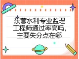 东营水利专业监理工程师通过率高吗，主要失分点在哪