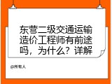 东营二级交通运输造价工程师有前途吗，为什么？详解