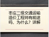 枣庄二级交通运输造价工程师有前途吗，为什么？详解