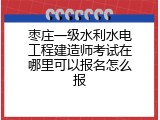 枣庄一级水利水电工程建造师考试在哪里可以报名怎么报