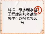 蚌埠一级水利水电工程建造师考试在哪里可以报名怎么报