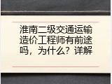 淮南二级交通运输造价工程师有前途吗，为什么？详解