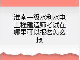 淮南一级水利水电工程建造师考试在哪里可以报名怎么报