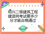 绍兴二级建筑工程建造师考试要多少分才能合格通过