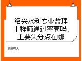 绍兴水利专业监理工程师通过率高吗，主要失分点在哪