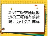 绍兴二级交通运输造价工程师有前途吗，为什么？详解