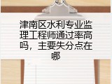 津南区水利专业监理工程师通过率高吗，主要失分点在哪