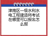 津南区一级水利水电工程建造师考试在哪里可以报名怎么报