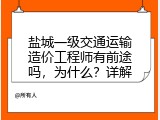 盐城一级交通运输造价工程师有前途吗，为什么？详解