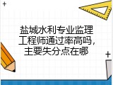 盐城水利专业监理工程师通过率高吗，主要失分点在哪