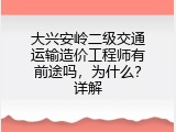 大兴安岭二级交通运输造价工程师有前途吗，为什么？详解