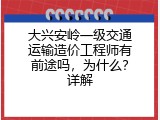 大兴安岭一级交通运输造价工程师有前途吗，为什么？详解
