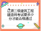 辽源二级建筑工程建造师考试要多少分才能合格通过