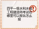四平一级水利水电工程建造师考试在哪里可以报名怎么报