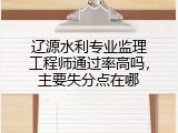 辽源水利专业监理工程师通过率高吗，主要失分点在哪