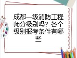 成都一级消防工程师分级别吗？各个级别报考条件有哪些