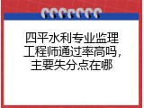 四平水利专业监理工程师通过率高吗，主要失分点在哪