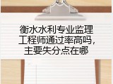 衡水水利专业监理工程师通过率高吗，主要失分点在哪