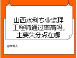 山西水利专业监理工程师通过率高吗，主要失分点在哪