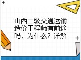 山西二级交通运输造价工程师有前途吗，为什么？详解