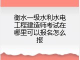 衡水一级水利水电工程建造师考试在哪里可以报名怎么报