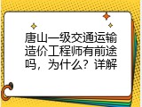 唐山一级交通运输造价工程师有前途吗，为什么？详解