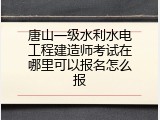 唐山一级水利水电工程建造师考试在哪里可以报名怎么报