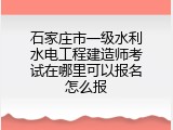 石家庄市一级水利水电工程建造师考试在哪里可以报名怎么报