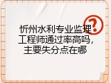 忻州水利专业监理工程师通过率高吗，主要失分点在哪